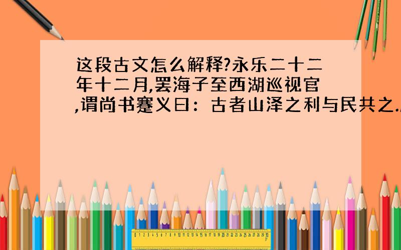 这段古文怎么解释?永乐二十二年十二月,罢海子至西湖巡视官,谓尚书蹇义曰：古者山泽之利与民共之.朕之心凡可利民,虽府库不吝