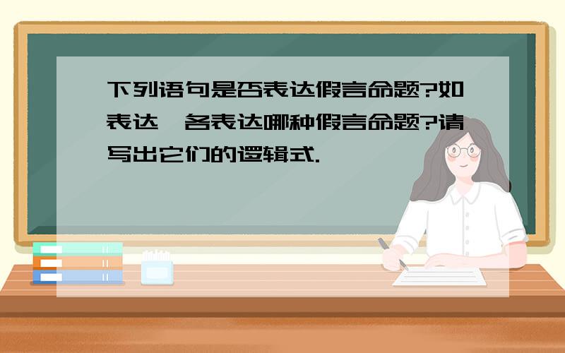 下列语句是否表达假言命题?如表达,各表达哪种假言命题?请写出它们的逻辑式.