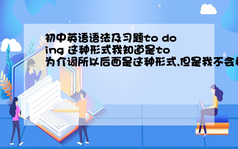 初中英语语法及习题to doing 这种形式我知道是to为介词所以后面是这种形式,但是我不会看在一个句子中,怎样看to是