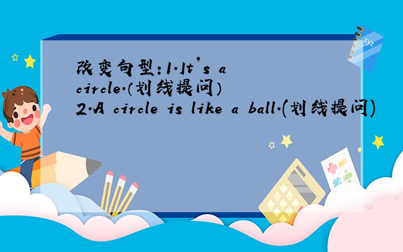 改变句型：1.It’s a circle.（划线提问） 2.A circle is like a ball.(划线提问)