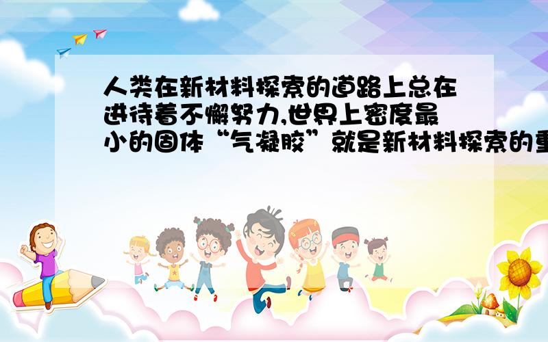 人类在新材料探索的道路上总在进待着不懈努力,世界上密度最小的固体“气凝胶”就是新材料探索的重要成果,该物质的坚固耐力程度