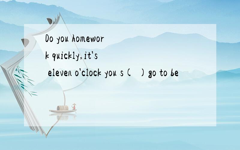 Do you homework quickly,it's eleven o'clock you s( )go to be