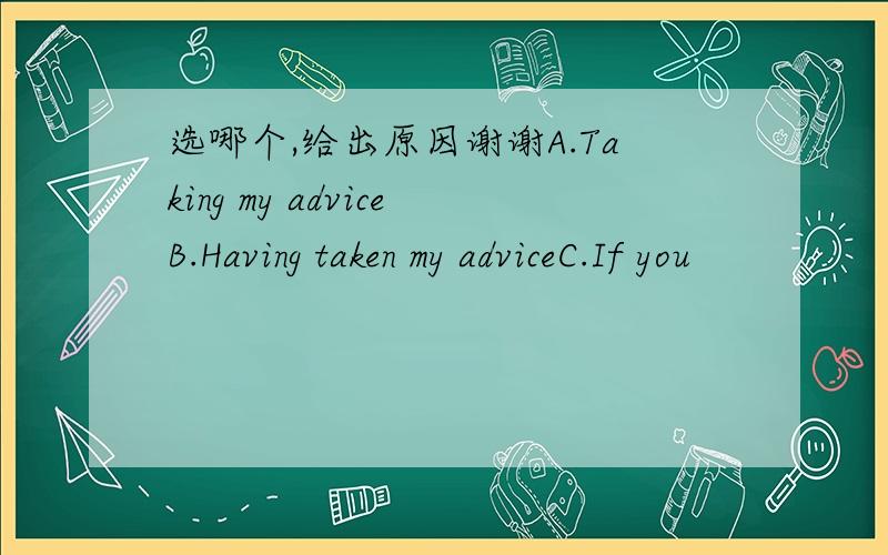 选哪个,给出原因谢谢A.Taking my adviceB.Having taken my adviceC.If you