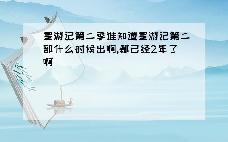 星游记第二季谁知道星游记第二部什么时候出啊,都已经2年了啊