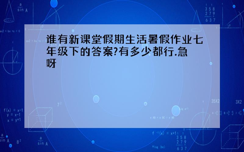 谁有新课堂假期生活暑假作业七年级下的答案?有多少都行.急呀