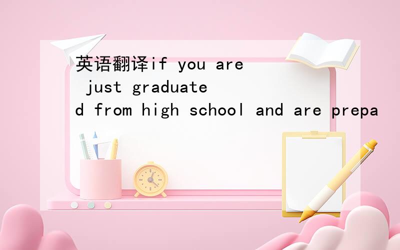 英语翻译if you are just graduated from high school and are prepa