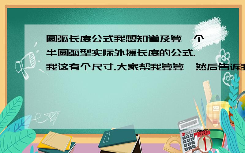 圆弧长度公式我想知道及算一个半圆弧型实际外援长度的公式.我这有个尺寸.大家帮我算算,然后告诉我怎么算的.我怕我听不懂,弓