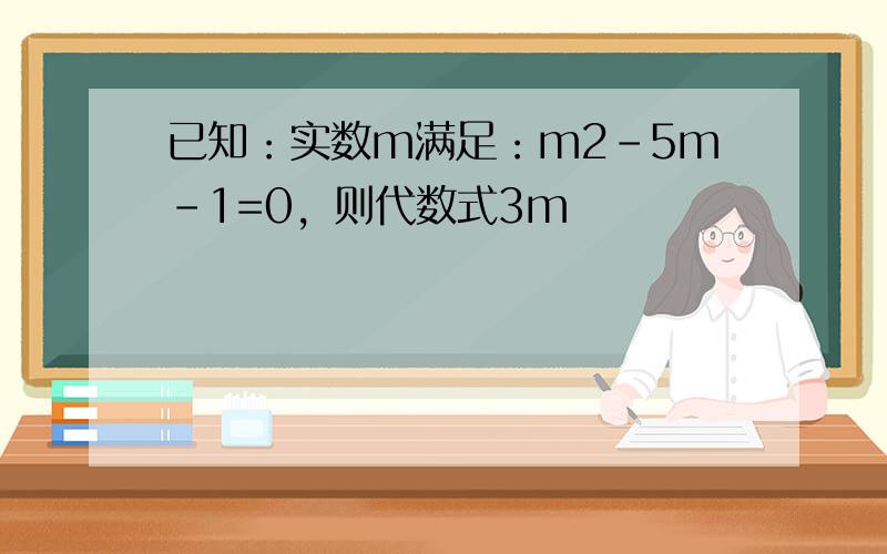 已知：实数m满足：m2-5m-1=0，则代数式3m