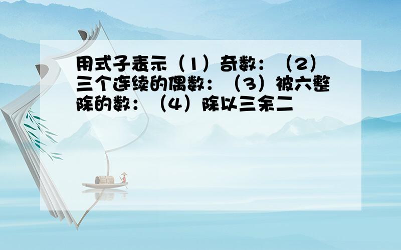 用式子表示（1）奇数：（2）三个连续的偶数：（3）被六整除的数：（4）除以三余二