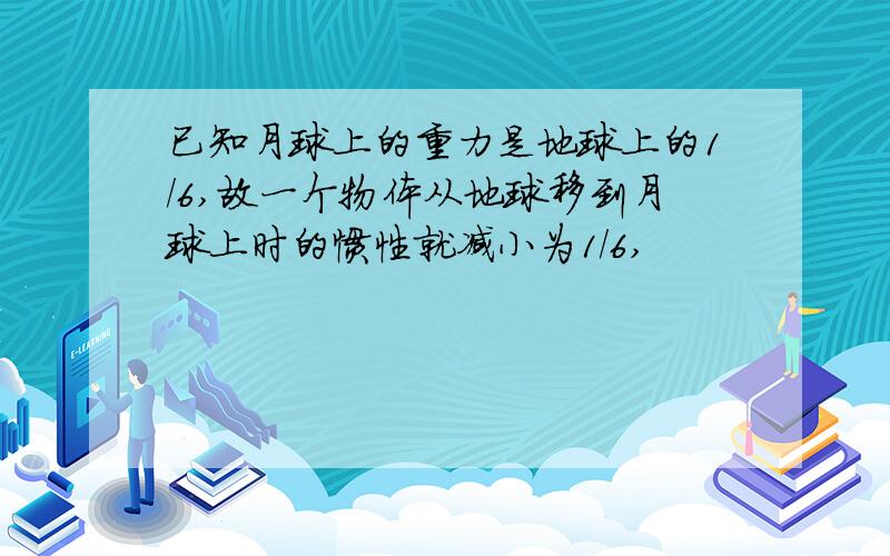 已知月球上的重力是地球上的1/6,故一个物体从地球移到月球上时的惯性就减小为1/6,