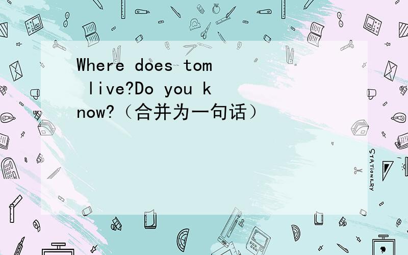 Where does tom live?Do you know?（合并为一句话）