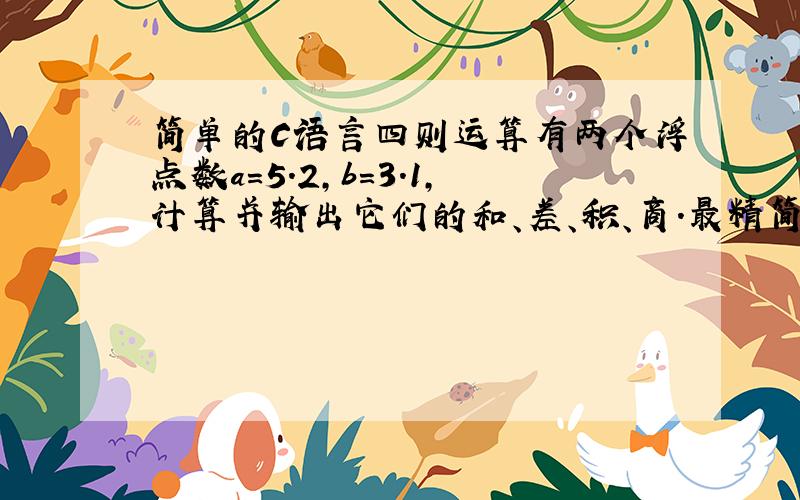 简单的C语言四则运算有两个浮点数a=5.2,b=3.1,计算并输出它们的和、差、积、商.最精简的写法