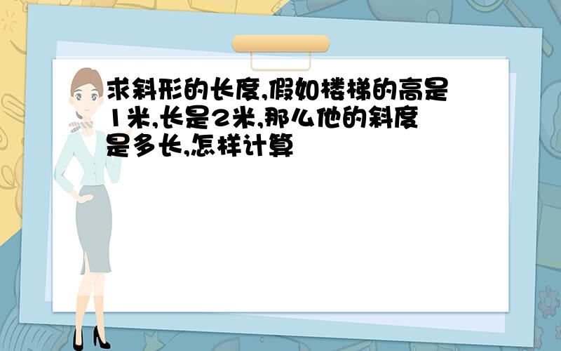 求斜形的长度,假如楼梯的高是1米,长是2米,那么他的斜度是多长,怎样计算