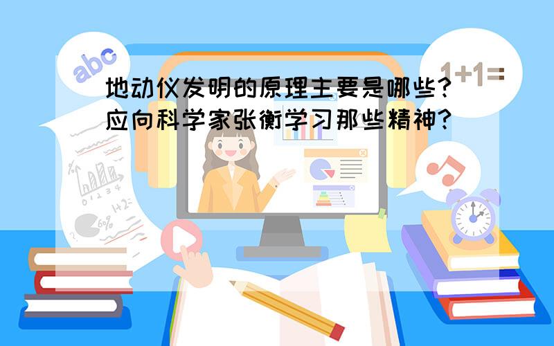 地动仪发明的原理主要是哪些?应向科学家张衡学习那些精神?