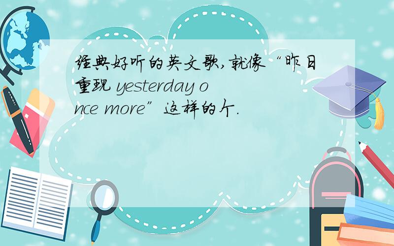 经典好听的英文歌,就像“昨日重现 yesterday once more”这样的个.