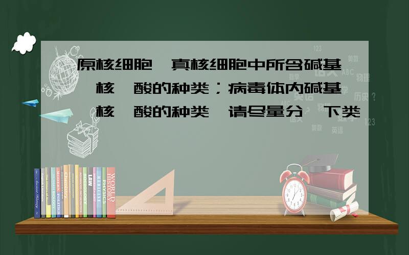 原核细胞、真核细胞中所含碱基、核苷酸的种类；病毒体内碱基、核苷酸的种类,请尽量分一下类,