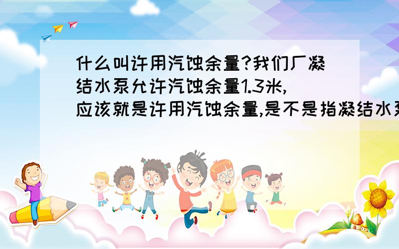 什么叫许用汽蚀余量?我们厂凝结水泵允许汽蚀余量1.3米,应该就是许用汽蚀余量,是不是指凝结水泵允许发生汽蚀,不能超过1.