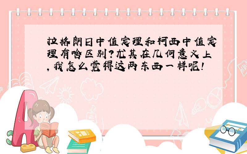 拉格朗日中值定理和柯西中值定理有啥区别?尤其在几何意义上,我怎么觉得这两东西一样呢!