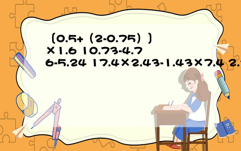 〔0.5+（2-0.75）〕×1.6 10.73-4.76-5.24 17.4×2.43-1.43×7.4 2.2+（4