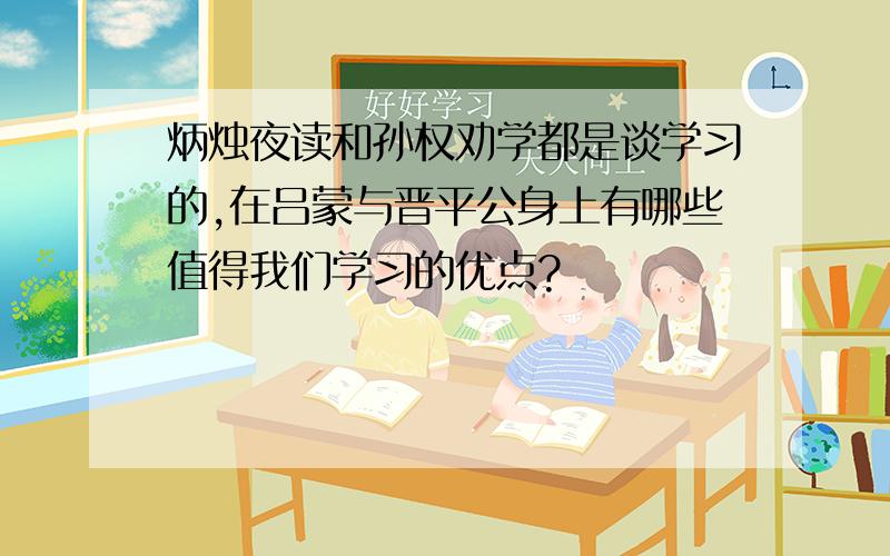 炳烛夜读和孙权劝学都是谈学习的,在吕蒙与晋平公身上有哪些值得我们学习的优点?