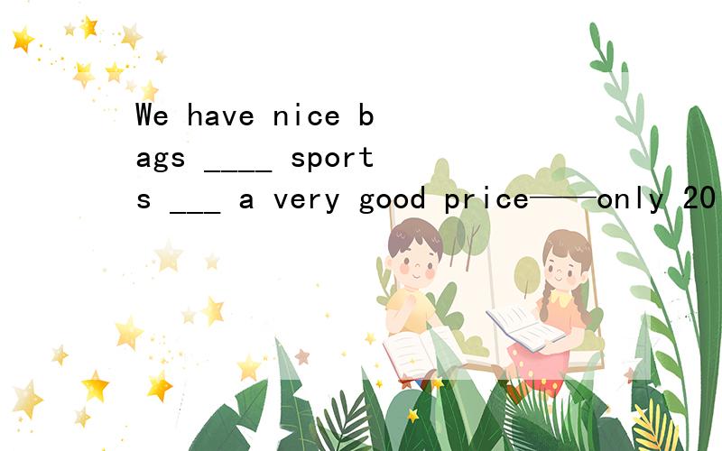 We have nice bags ____ sports ___ a very good price——only 20