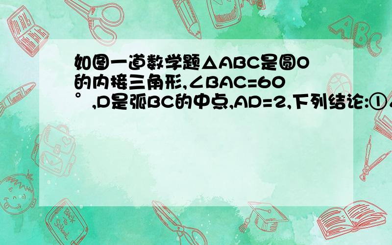 如图一道数学题△ABC是圆O的内接三角形,∠BAC=60°,D是弧BC的中点,AD=2,下列结论:①∠BAD=∠CAD②