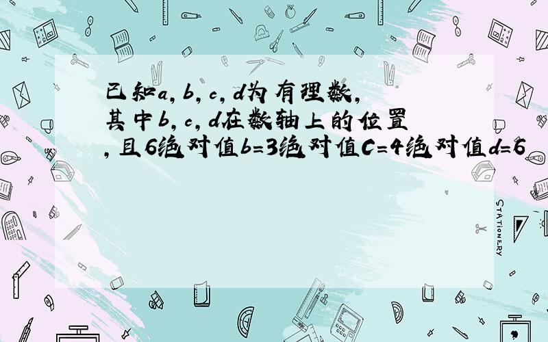 已知a,b,c,d为有理数,其中b,c,d在数轴上的位置,且6绝对值b＝3绝对值C＝4绝对值d＝6