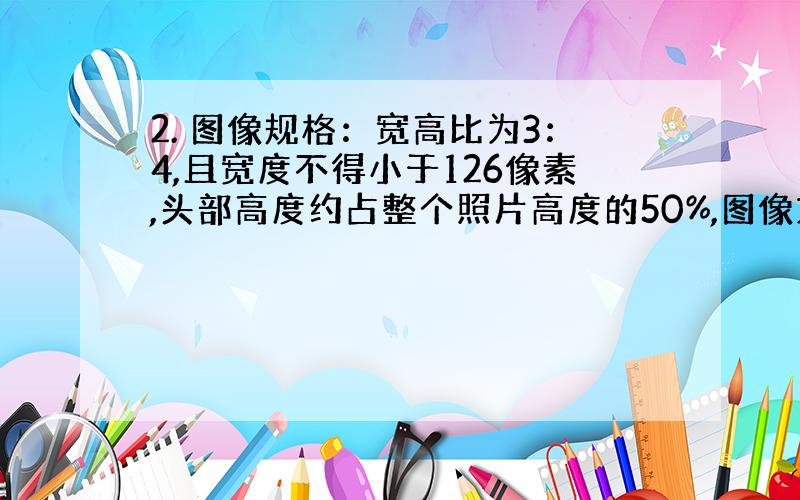 2. 图像规格：宽高比为3：4,且宽度不得小于126像素,头部高度约占整个照片高度的50%,图像文件大小在500