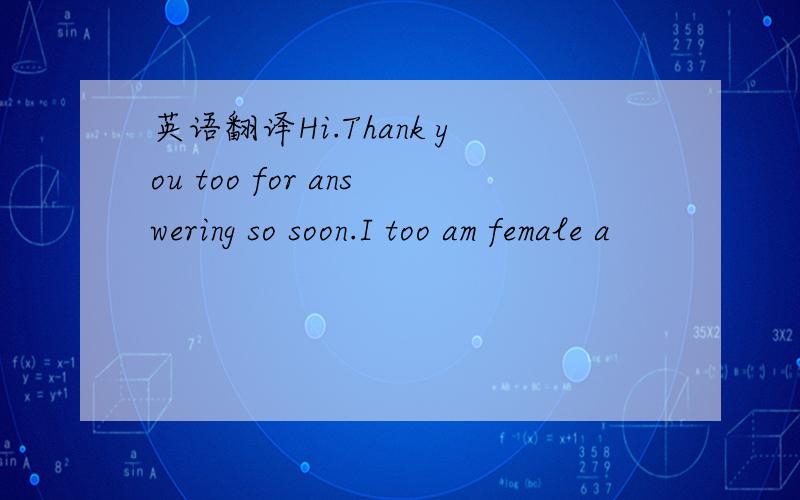 英语翻译Hi.Thank you too for answering so soon.I too am female a