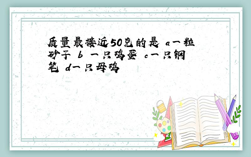 质量最接近50克的是 a一粒砂子 b 一只鸡蛋 c一只钢笔 d一只母鸡