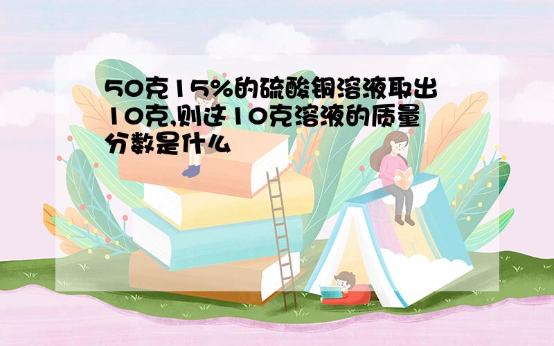 50克15%的硫酸铜溶液取出10克,则这10克溶液的质量分数是什么