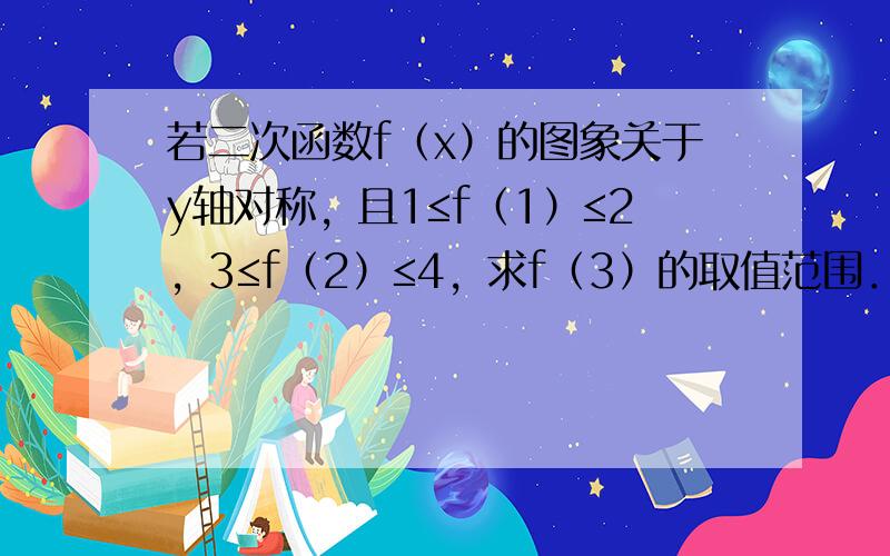 若二次函数f（x）的图象关于y轴对称，且1≤f（1）≤2，3≤f（2）≤4，求f（3）的取值范围．