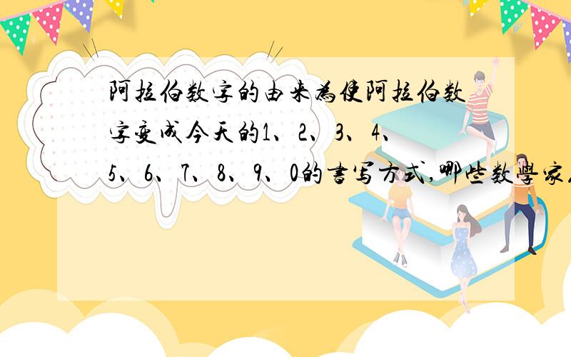 阿拉伯数字的由来为使阿拉伯数字变成今天的1、2、3、4、5、6、7、8、9、0的书写方式,哪些数学家花费了不少心血?要具