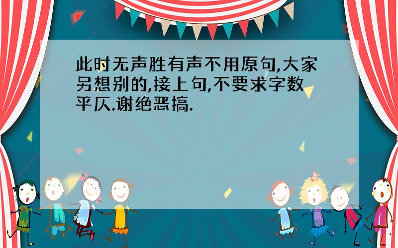 此时无声胜有声不用原句,大家另想别的,接上句,不要求字数平仄.谢绝恶搞.