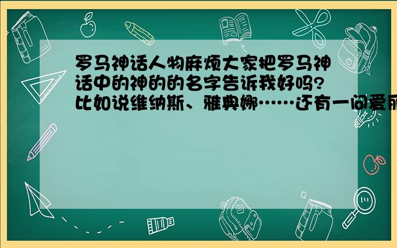 罗马神话人物麻烦大家把罗马神话中的神的的名字告诉我好吗?比如说维纳斯、雅典娜……还有一问爱丽斯是神话中的人吗?