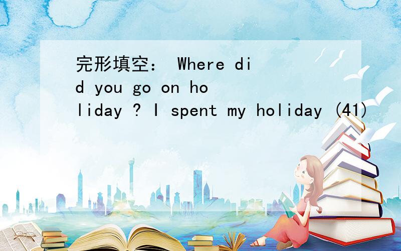 完形填空： Where did you go on holiday ? I spent my holiday (41)