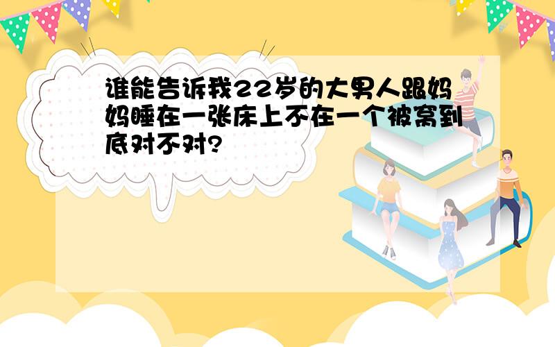 谁能告诉我22岁的大男人跟妈妈睡在一张床上不在一个被窝到底对不对?