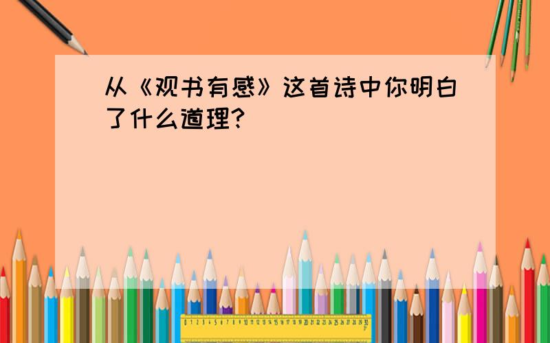 从《观书有感》这首诗中你明白了什么道理?