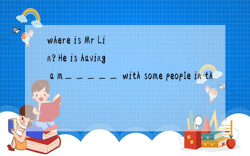 where is Mr Lin?He is having a m_____ with some people in th