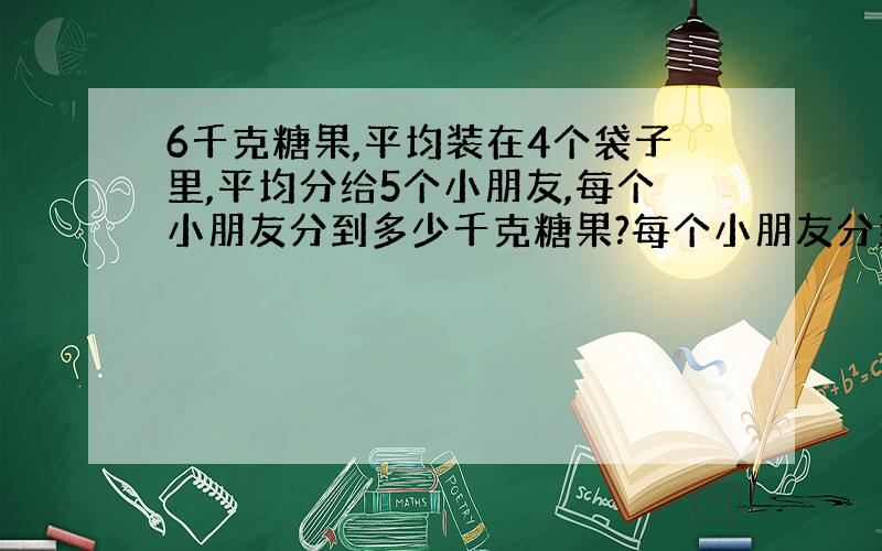 6千克糖果,平均装在4个袋子里,平均分给5个小朋友,每个小朋友分到多少千克糖果?每个小朋友分到多少袋糖果?