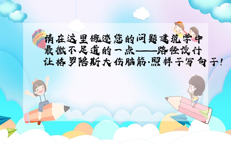 请在这里概述您的问题建筑学中最微不足道的一点——路径设计让格罗陪斯大伤脑筋.照样子写句子!