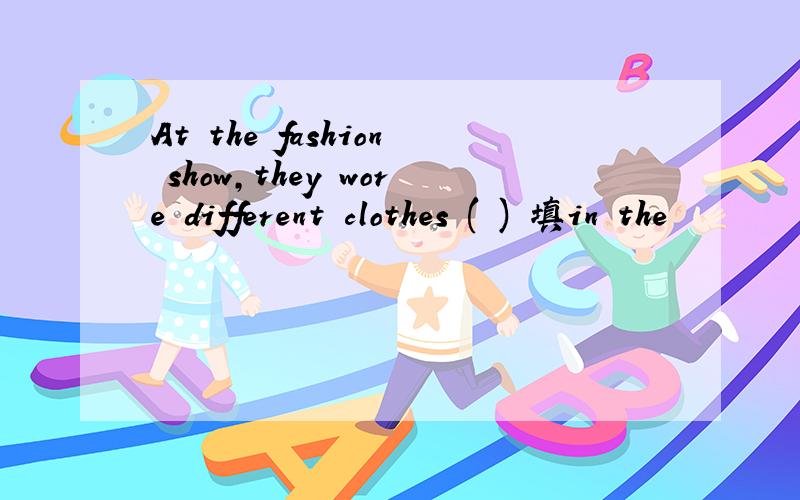 At the fashion show,they wore different clothes ( ) 填in the