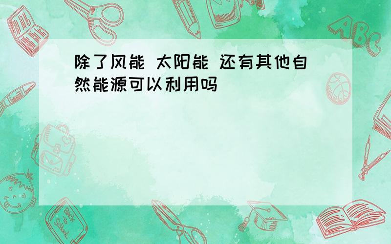 除了风能 太阳能 还有其他自然能源可以利用吗