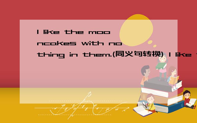 I like the mooncakes with nothing in them.(同义句转换) I like the