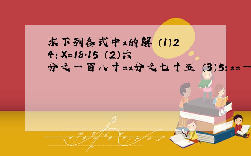 求下列各式中x的解 （1）24：X=18.15 （2）六分之一百八十=x分之七十五 （3）5：x=一又三分之二：2