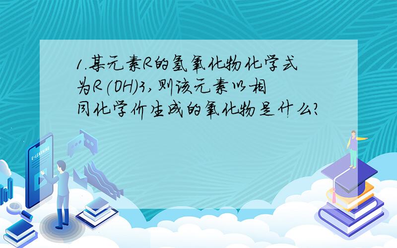 1.某元素R的氢氧化物化学式为R(OH)3,则该元素以相同化学价生成的氧化物是什么?