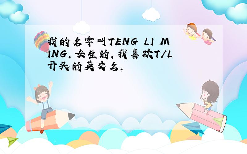 我的名字叫TENG LI MING,女生的,我喜欢T/L开头的英文名,