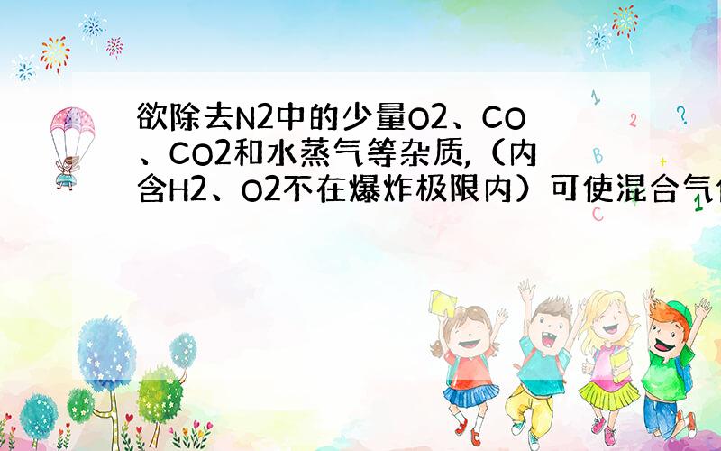 欲除去N2中的少量O2、CO、CO2和水蒸气等杂质,（内含H2、O2不在爆炸极限内）可使混合气体通过下列物质：①