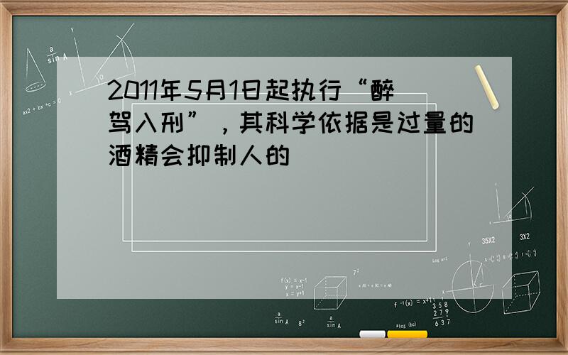 2011年5月1日起执行“醉驾入刑”，其科学依据是过量的酒精会抑制人的（　　）