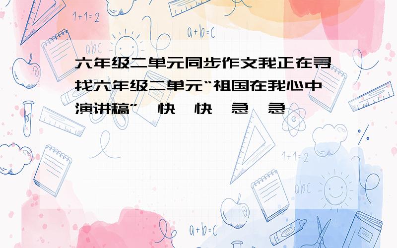 六年级二单元同步作文我正在寻找六年级二单元“祖国在我心中演讲稿”,快,快,急,急,